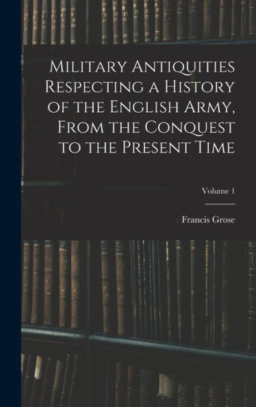 Military Antiquities Respecting A History Of The English Army, From The Conquest To The Present Time; Volume 1 - 9781018101163