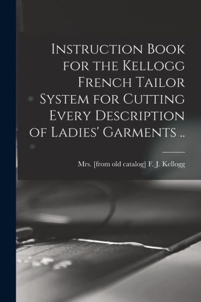 Instruction Book For The Kellogg French Tailor System For Cutting Every Description Of Ladies' Garments ..