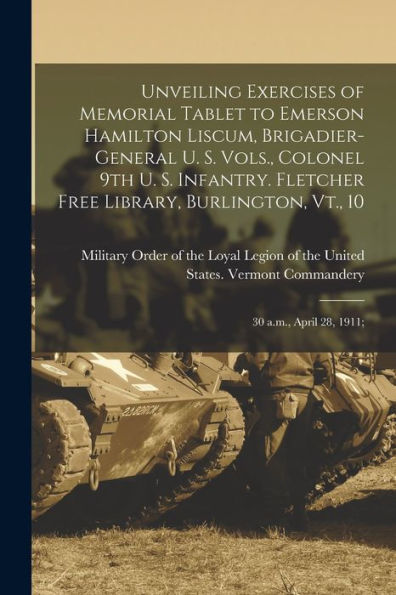 Unveiling Exercises Of Memorial Tablet To Emerson Hamilton Liscum, Brigadier-General U. S. Vols., Colonel 9Th U. S. Infantry. Fletcher Free Library, Burlington, Vt., 10: 30 A.M., April 28, 1911;
