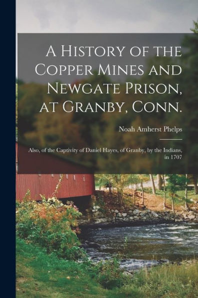 A History Of The Copper Mines And Newgate Prison, At Granby, Conn.: Also, Of The Captivity Of Daniel Hayes, Of Granby, By The Indians, In 1707
