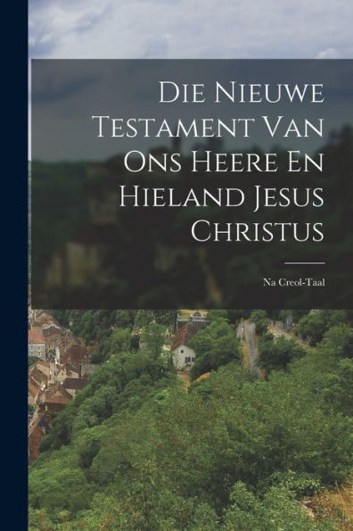 Die Nieuwe Testament Van Ons Heere En Hieland Jesus Christus: Na Creol-Taal (Dutch Edition)
