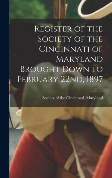 Register Of The Society Of The Cincinnati Of Maryland Brought Down To February 22Nd, 1897 - 9781018102733