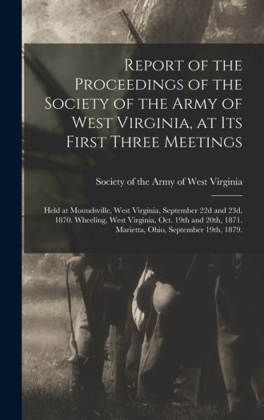 Report Of The Proceedings Of The Society Of The Army Of West Virginia, At Its First Three Meetings: Held At Moundsville, West Virginia, September 22D ... 1871. Marietta, Ohio, September 19Th, 1879. - 9781018102757