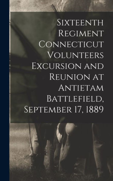 Sixteenth Regiment Connecticut Volunteers Excursion And Reunion At Antietam Battlefield, September 17, 1889 - 9781018102801