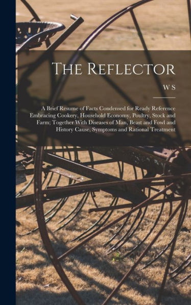 The Reflector: A Brief Resume Of Facts Condensed For Ready Reference Embracing Cookery, Household Economy, Poultry, Stock And Farm; Together With ... Cause, Symptoms And Rational Treatment - 9781018102924