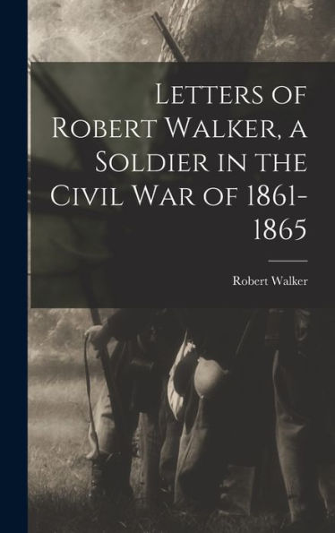 Letters Of Robert Walker, A Soldier In The Civil War Of 1861-1865 - 9781018103235