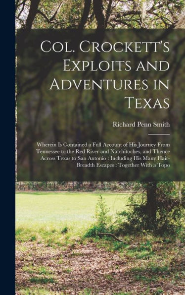 Col. Crockett's Exploits And Adventures In Texas: Wherein Is Contained A Full Account Of His Journey From Tennessee To The Red River And Natchitoches, ... Hair-Breadth Escapes: Together With A Topo - 9781018103358