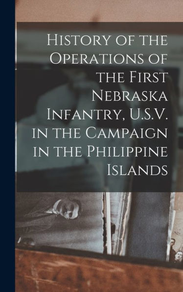 History Of The Operations Of The First Nebraska Infantry, U.S.V. In The Campaign In The Philippine Islands - 9781018103440