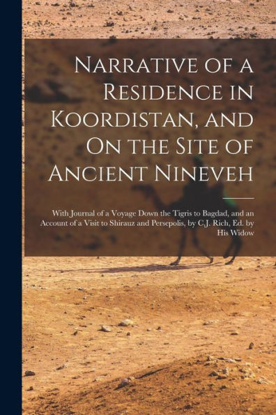 Narrative Of A Residence In Koordistan, And On The Site Of Ancient Nineveh; With Journal Of A Voyage Down The Tigris To Bagdad, And An Account Of A ... Persepolis, By C.J. Rich, Ed. By His Widow