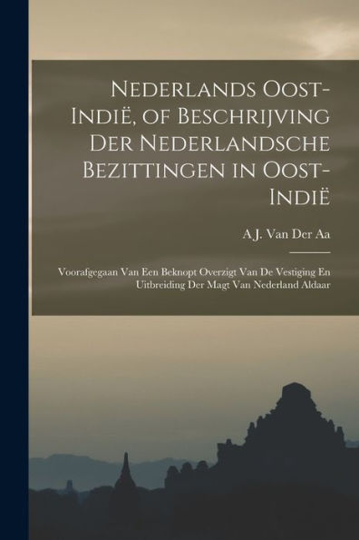Nederlands Oost-Indië, Of Beschrijving Der Nederlandsche Bezittingen In Oost-Indië: Voorafgegaan Van Een Beknopt Overzigt Van De Vestiging En Uitbreiding Der Magt Van Nederland Aldaar (Dutch Edition)