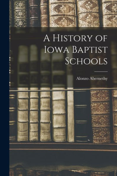 A History Of Iowa Baptist Schools - 9781018106533