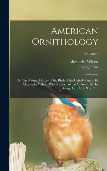 American Ornithology; Or, The Natural History Of The Birds Of The United States... By Alexander Wilson. With A Sketch Of The Author's Life, By George Ord, F. L. S. & C. ..; Volume 3