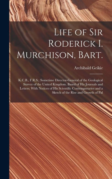Life Of Sir Roderick I. Murchison, Bart.; K.C.B., F.R.S.; Sometime Director-General Of The Geological Survey Of The United Kingdom. Based Of His ... And A Sketch Of The Rise And Growth Of Pal