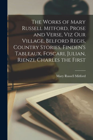 The Works Of Mary Russell Mitford, Prose And Verse, Viz Our Village, Belford Regis, Country Stories, Finden's Tableaux, Foscari, Julian, Rienzi, Charles The First - 9781018108391