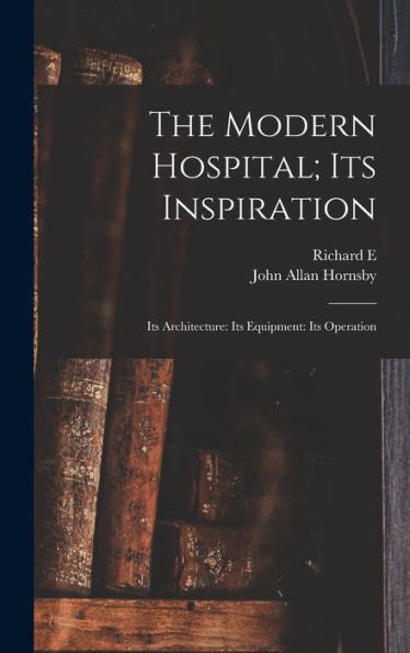 The Modern Hospital; Its Inspiration: Its Architecture: Its Equipment: Its Operation - 9781018108476