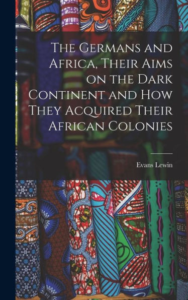 The Germans And Africa, Their Aims On The Dark Continent And How They Acquired Their African Colonies - 9781018108957