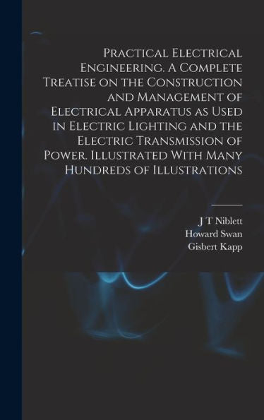 Practical Electrical Engineering. A Complete Treatise On The Construction And Management Of Electrical Apparatus As Used In Electric Lighting And The ... With Many Hundreds Of Illustrations - 9781018109565