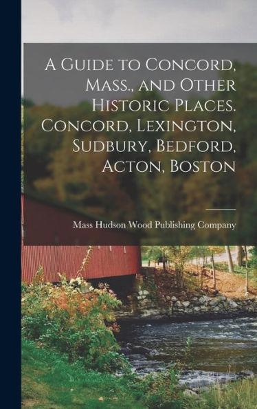 A Guide To Concord, Mass., And Other Historic Places. Concord, Lexington, Sudbury, Bedford, Acton, Boston - 9781018109589