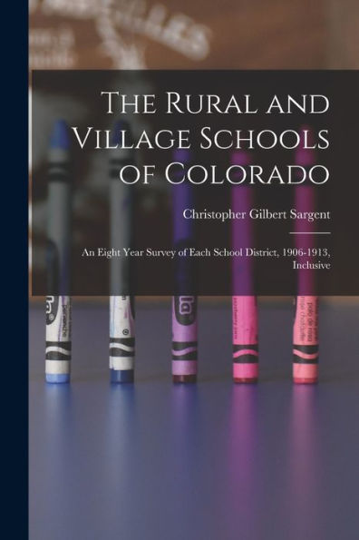 The Rural And Village Schools Of Colorado; An Eight Year Survey Of Each School District, 1906-1913, Inclusive - 9781018110059