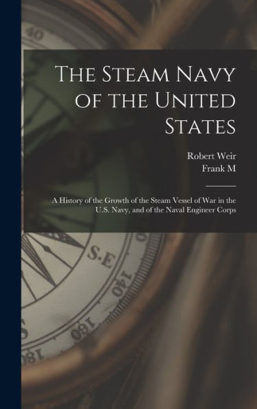 The Steam Navy Of The United States; A History Of The Growth Of The Steam Vessel Of War In The U.S. Navy, And Of The Naval Engineer Corps - 9781018110097