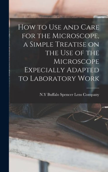 How To Use And Care For The Microscope, A Simple Treatise On The Use Of The Microscope Expecially Adapted To Laboratory Work - 9781018112589