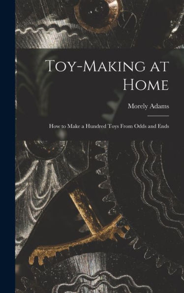 Toy-Making At Home; How To Make A Hundred Toys From Odds And Ends - 9781018114644