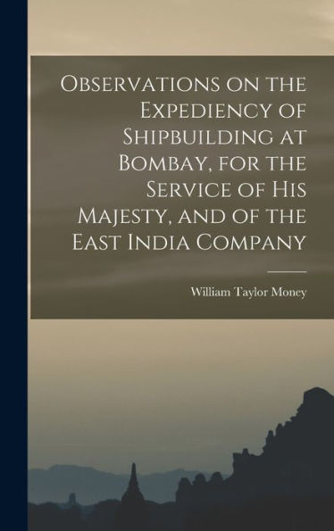 Observations On The Expediency Of Shipbuilding At Bombay, For The Service Of His Majesty, And Of The East India Company - 9781018116846