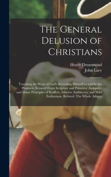 The General Delusion Of Christians: Touching The Ways Of God's Revealing Himself To And By The Prophets, Evinced From Scripture And Primitive ... Wild Enthusiasts, Refuted. The Whole Adapte - 9781018116983