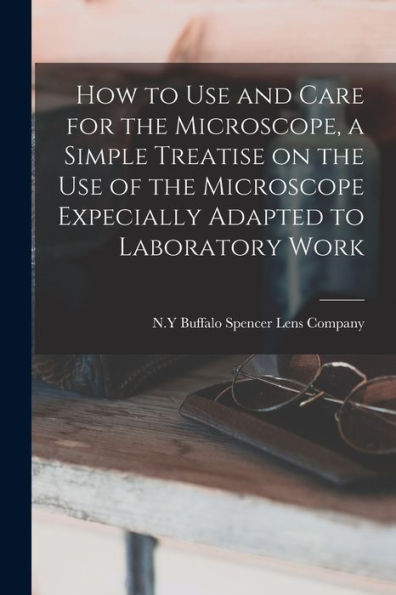 How To Use And Care For The Microscope, A Simple Treatise On The Use Of The Microscope Expecially Adapted To Laboratory Work - 9781018117904