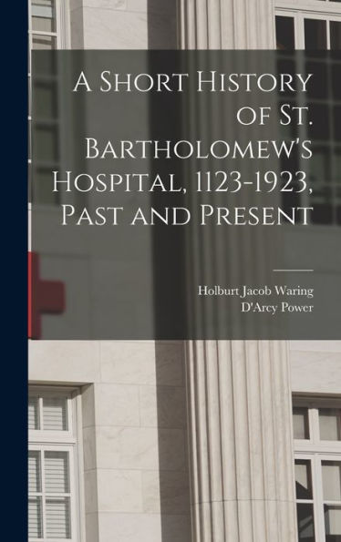A Short History Of St. Bartholomew's Hospital, 1123-1923, Past And Present - 9781018119472