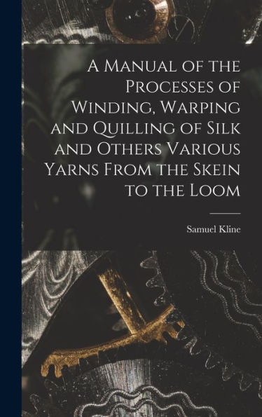 A Manual Of The Processes Of Winding, Warping And Quilling Of Silk And Others Various Yarns From The Skein To The Loom - 9781018120478