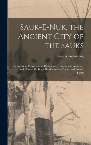 Sauk-E-Nuk, The Ancient City Of The Sauks: Its Location, Construction, Population, Government, Antiquity And Home Life, Black Hawk's Watch-Tower, And Lover's Tomb - 9781018120577
