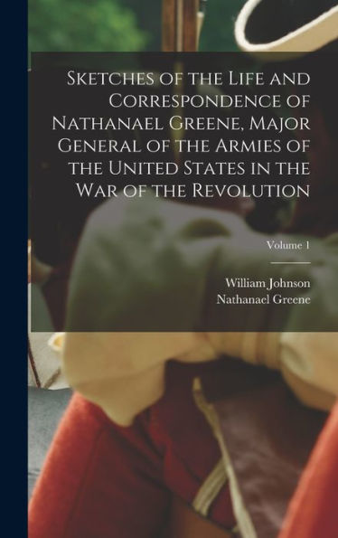 Sketches Of The Life And Correspondence Of Nathanael Greene, Major General Of The Armies Of The United States In The War Of The Revolution; Volume 1 - 9781018121239