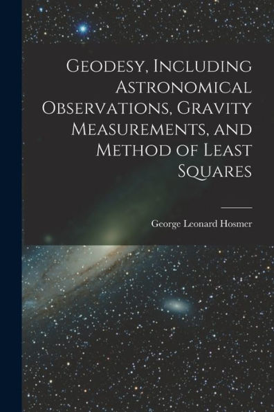 Geodesy, Including Astronomical Observations, Gravity Measurements, And Method Of Least Squares - 9781018121802