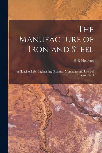 The Manufacture Of Iron And Steel: A Handbook For Engineering Students, Merchants And Users Of Iron And Steel