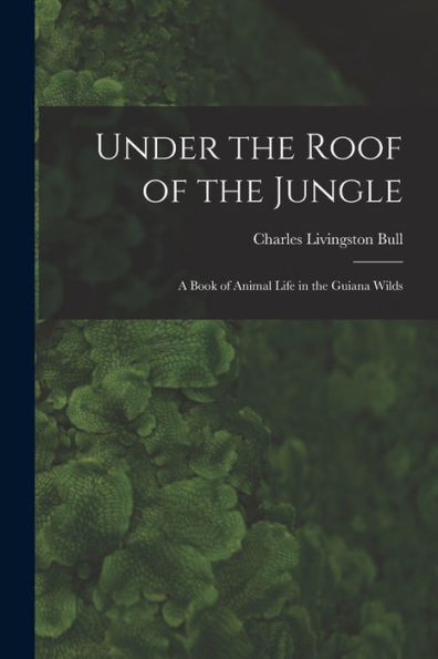 Under The Roof Of The Jungle; A Book Of Animal Life In The Guiana Wilds - 9781018125923