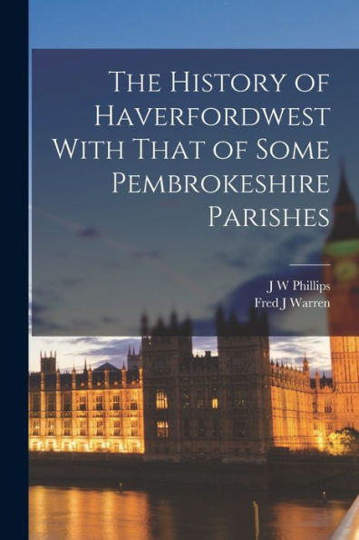The History Of Haverfordwest With That Of Some Pembrokeshire Parishes