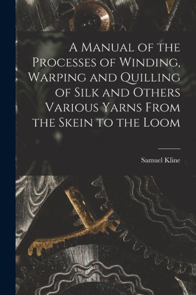 A Manual Of The Processes Of Winding, Warping And Quilling Of Silk And Others Various Yarns From The Skein To The Loom - 9781018126043