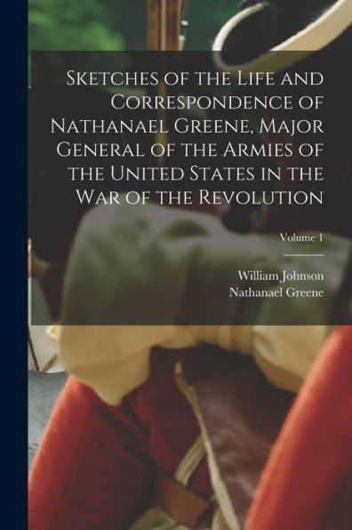Sketches Of The Life And Correspondence Of Nathanael Greene, Major General Of The Armies Of The United States In The War Of The Revolution; Volume 1 - 9781018126289