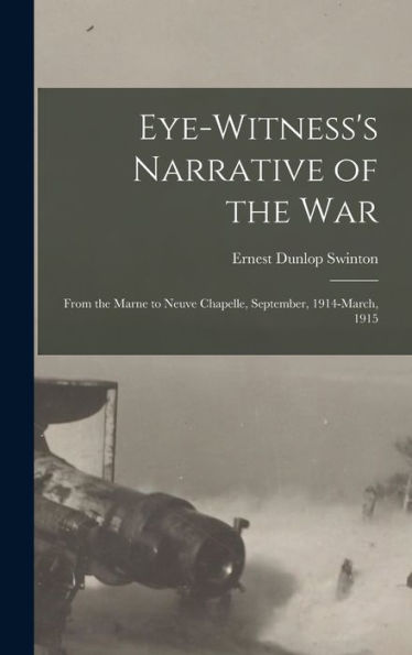 Eye-Witness's Narrative Of The War; From The Marne To Neuve Chapelle, September, 1914-March, 1915 - 9781018126692