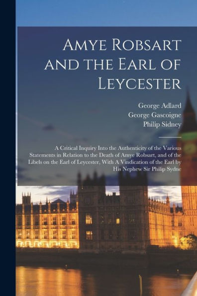 Amye Robsart And The Earl Of Leycester: A Critical Inquiry Into The Authenticity Of The Various Statements In Relation To The Death Of Amye Robsart, ... Of The Earl By His Nephew Sir Philip Sydne - 9781018128016
