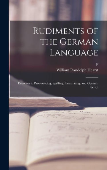 Rudiments Of The German Language; Exercises In Pronouncing, Spelling, Translating, And German Script