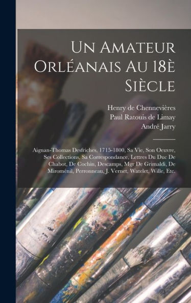 Un Amateur Orléanais Au 18È Siècle: Aignan-Thomas Desfriches, 1715-1800, Sa Vie, Son Oeuvre, Ses Collections, Sa Correspondance, Lettres Du Duc De ... Vernet, Watelet, Wille, Etc. (French Edition)