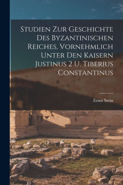 Studien Zur Geschichte Des Byzantinischen Reiches, Vornehmlich Unter Den Kaisern Justinus 2 U. Tiberius Constantinus (German Edition) - 9781018130545