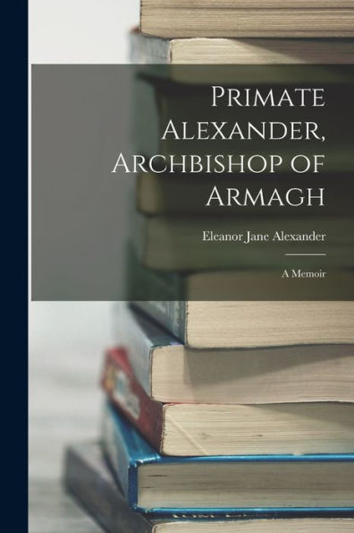 Primate Alexander, Archbishop Of Armagh: A Memoir - 9781018131825