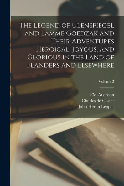 The Legend Of Ulenspiegel And Lamme Goedzak And Their Adventures Heroical, Joyous, And Glorious In The Land Of Flanders And Elsewhere; Volume 2 - 9781018132013