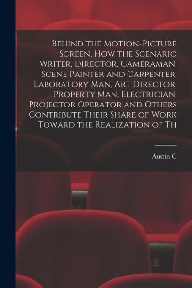 Behind The Motion-Picture Screen, How The Scenario Writer, Director, Cameraman, Scene Painter And Carpenter, Laboratory Man, Art Director, Property ... Share Of Work Toward The Realization Of Th - 9781018136479