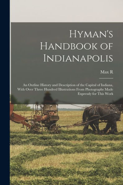 Hyman's Handbook Of Indianapolis: An Outline History And Description Of The Capital Of Indiana, With Over Three Hundred Illustrations From Photographs Made Expressly For This Work - 9781018136646