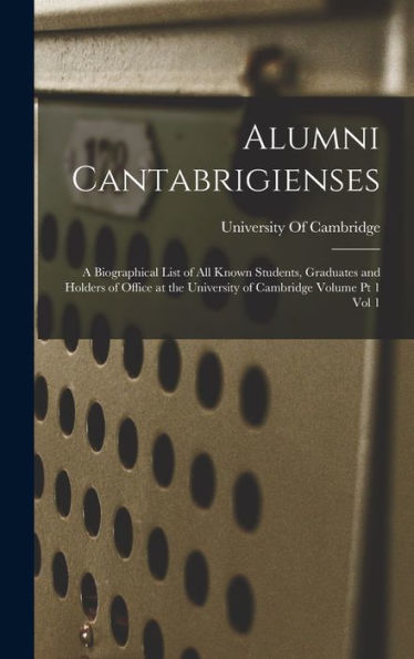 Alumni Cantabrigienses; A Biographical List Of All Known Students, Graduates And Holders Of Office At The University Of Cambridge Volume Pt 1 Vol 1 - 9781018139005