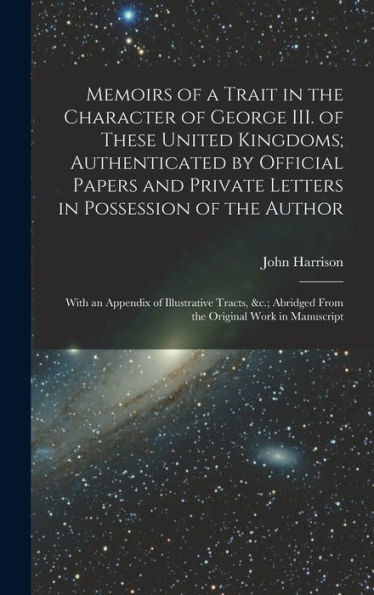 Memoirs Of A Trait In The Character Of George Iii. Of These United Kingdoms; Authenticated By Official Papers And Private Letters In Possession Of The ... Abridged From The Original Work In Manuscript - 9781018139142